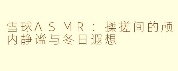 雪球ASMR:揉搓间的颅内静谧与冬日遐想