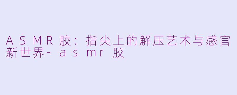 ASMR胶:指尖上的解压艺术与感官新世界-asmr胶