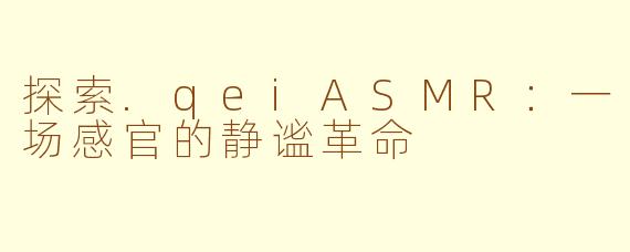 探索.qeiASMR:一场感官的静谧革命