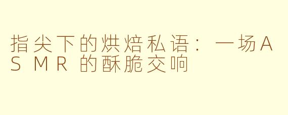 指尖下的烘焙私语:一场ASMR的酥脆交响