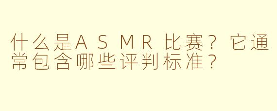 什么是ASMR比赛?它通常包含哪些评判标准?