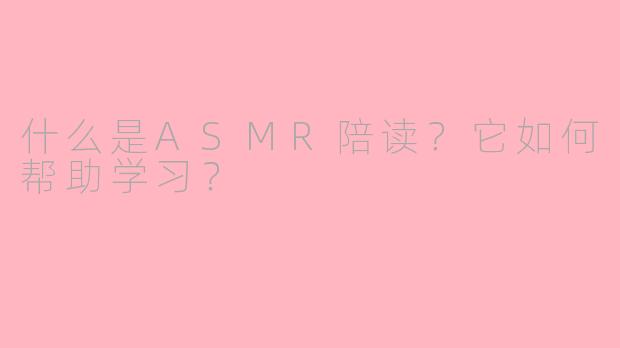 什么是ASMR陪读?它如何帮助学习?