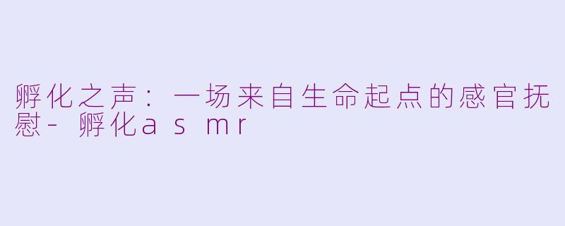 孵化之声:一场来自生命起点的感官抚慰-孵化asmr