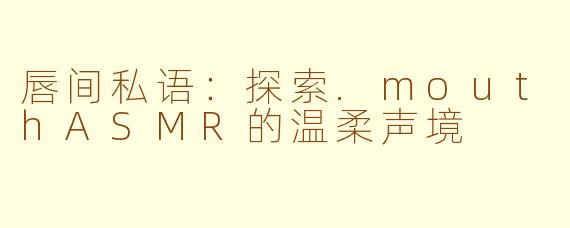 唇间私语:探索.mouthASMR的温柔声境