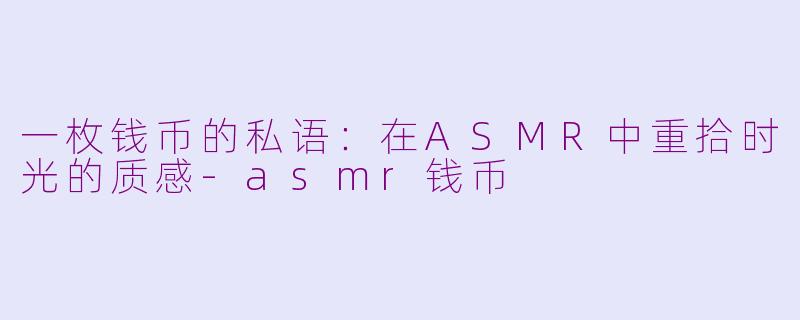 一枚钱币的私语:在ASMR中重拾时光的质感-asmr钱币