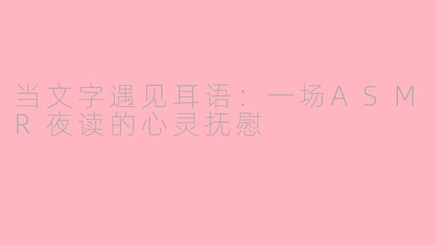 当文字遇见耳语:一场ASMR夜读的心灵抚慰