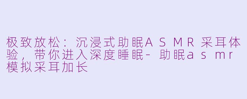 极致放松:沉浸式助眠ASMR采耳体验,带你进入深度睡眠-助眠asmr模拟采耳加长