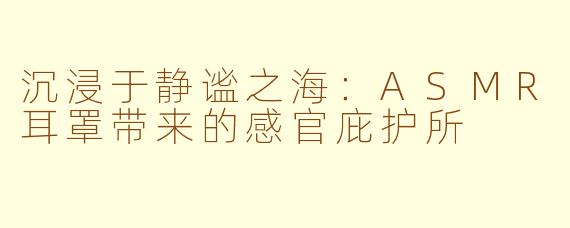 沉浸于静谧之海：ASMR耳罩带来的感官庇护所