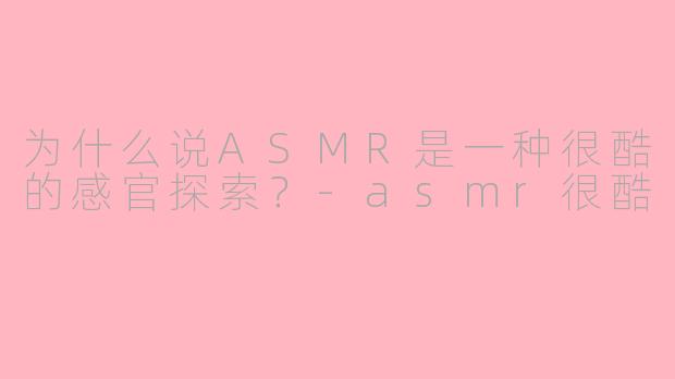 为什么说ASMR是一种很酷的感官探索？-asmr很酷