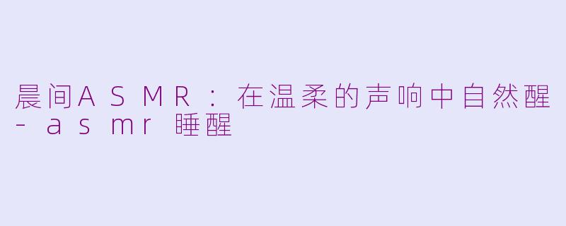 晨间ASMR：在温柔的声响中自然醒-asmr睡醒