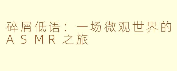 碎屑低语:一场微观世界的ASMR之旅