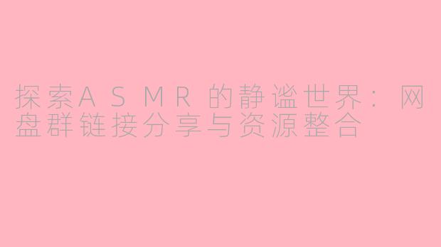 探索ASMR的静谧世界:网盘群链接分享与资源整合