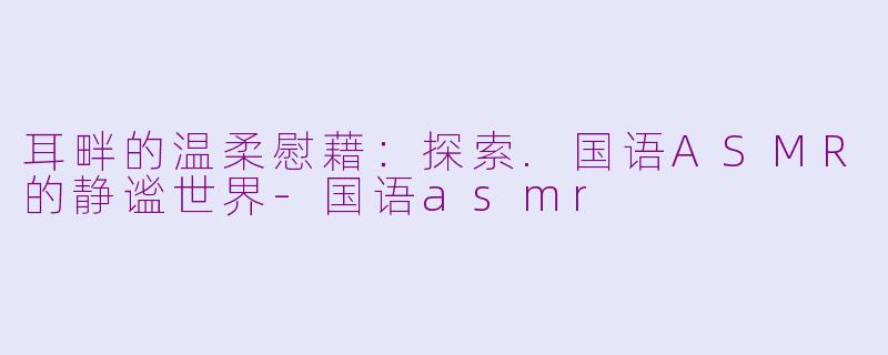 耳畔的温柔慰藉：探索.国语ASMR的静谧世界-国语asmr