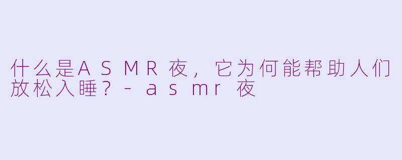什么是ASMR夜，它为何能帮助人们放松入睡？-asmr夜