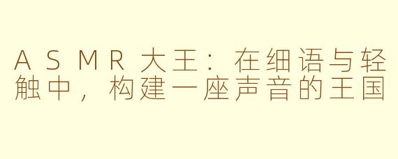 ASMR大王:在细语与轻触中,构建一座声音的王国