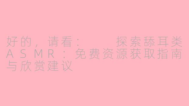 好的，请看：

探索舔耳类ASMR：免费资源获取指南与欣赏建议
