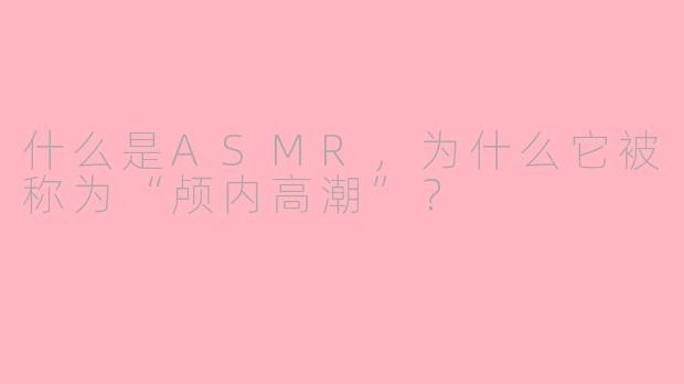 什么是ASMR,为什么它被称为“颅内高潮”?