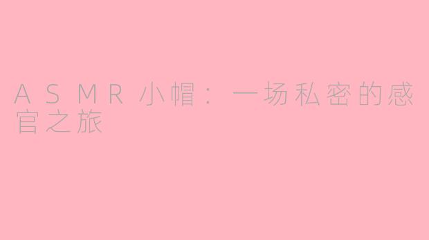 ASMR小帽：一场私密的感官之旅