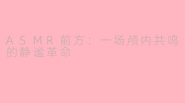 ASMR前方：一场颅内共鸣的静谧革命