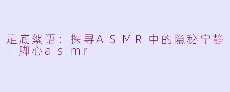足底絮语：探寻ASMR中的隐秘宁静-脚心asmr