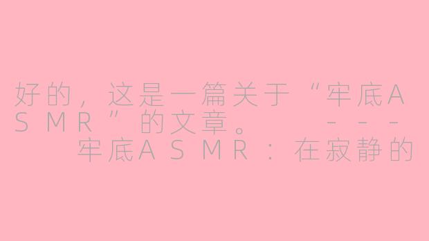 好的,这是一篇关于“牢底ASMR”的文章。
---
牢底ASMR:在寂静的深渊中,聆听被遗忘的回响