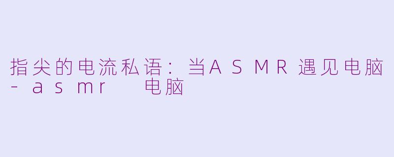 指尖的电流私语:当ASMR遇见电脑-asmr 电脑
