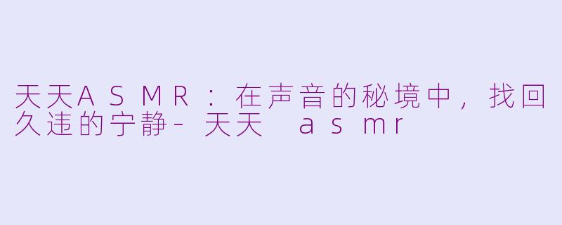 天天ASMR:在声音的秘境中,找回久违的宁静-天天 asmr