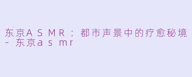 东京ASMR：都市声景中的疗愈秘境