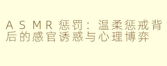ASMR惩罚：温柔惩戒背后的感官诱惑与心理博弈