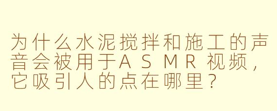 为什么水泥搅拌和施工的声音会被用于ASMR视频，它吸引人的点在哪里？