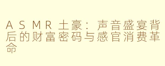 ASMR土豪:声音盛宴背后的财富密码与感官消费革命