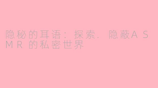 隐秘的耳语:探索.隐蔽ASMR的私密世界