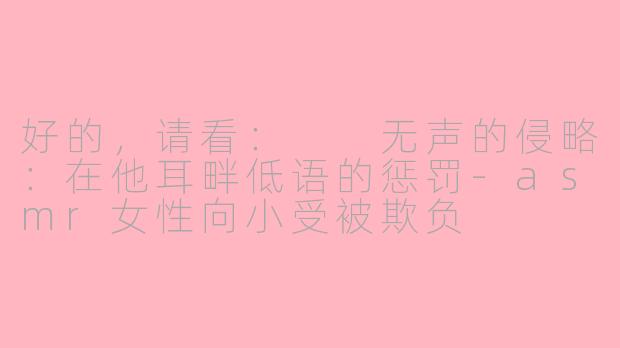 好的，请看：

无声的侵略：在他耳畔低语的惩罚-asmr女性向小受被欺负
