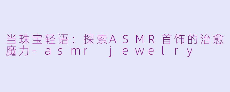 当珠宝轻语：探索ASMR首饰的治愈魔力