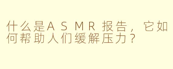 什么是ASMR报告，它如何帮助人们缓解压力？
