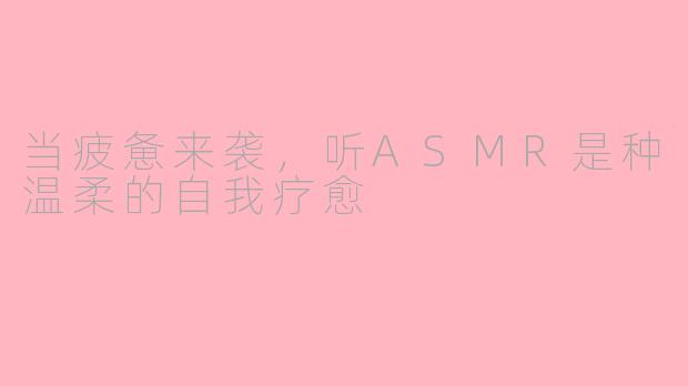 当疲惫来袭,听ASMR是种温柔的自我疗愈