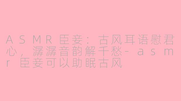 ASMR臣妾:古风耳语慰君心,潺潺音韵解千愁-asmr臣妾可以助眠古风