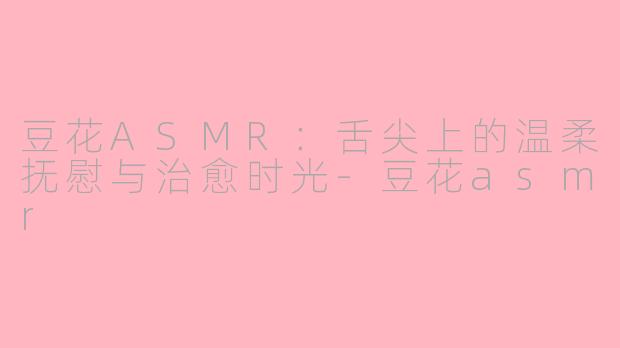 豆花ASMR:舌尖上的温柔抚慰与治愈时光-豆花asmr