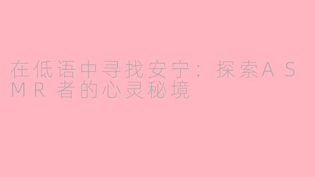 在低语中寻找安宁:探索ASMR者的心灵秘境