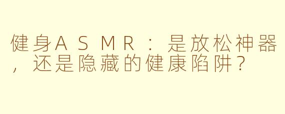 健身ASMR:是放松神器,还是隐藏的健康陷阱?