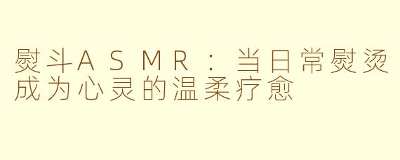 熨斗ASMR：当日常熨烫成为心灵的温柔疗愈