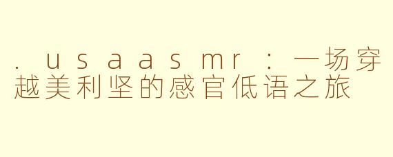 .usaasmr：一场穿越美利坚的感官低语之旅