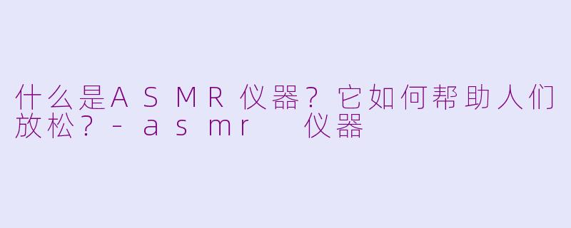 什么是ASMR仪器？它如何帮助人们放松？-asmr 仪器