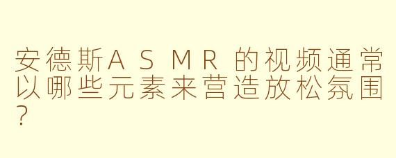 安德斯ASMR的视频通常以哪些元素来营造放松氛围？