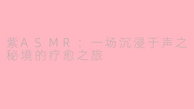 紫ASMR：一场沉浸于声之秘境的疗愈之旅