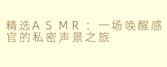 精选ASMR:一场唤醒感官的私密声景之旅