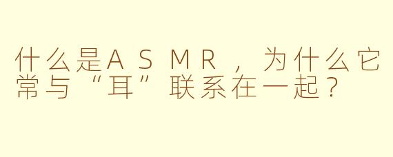 什么是ASMR,为什么它常与“耳”联系在一起?