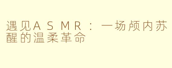 遇见ASMR：一场颅内苏醒的温柔革命