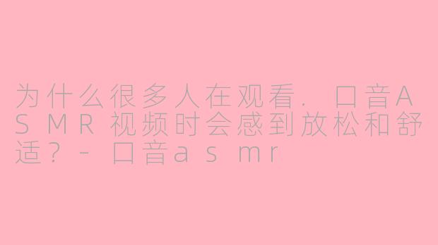 为什么很多人在观看.口音ASMR视频时会感到放松和舒适?-口音asmr