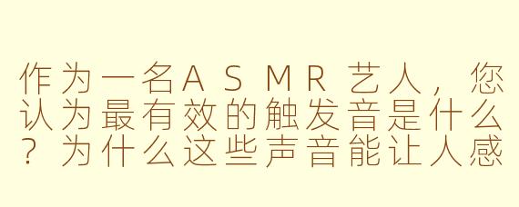 作为一名ASMR艺人，您认为最有效的触发音是什么？为什么这些声音能让人感到放松？